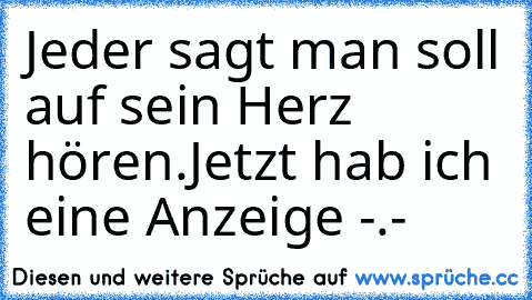 Jeder sagt man soll auf sein Herz hören.
Jetzt hab ich eine Anzeige -.-