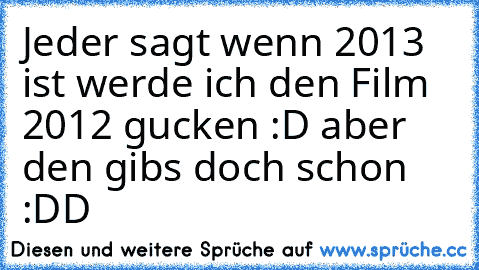 Jeder sagt wenn 2013 ist werde ich den Film 2012 gucken :D aber den gibs doch schon :DD