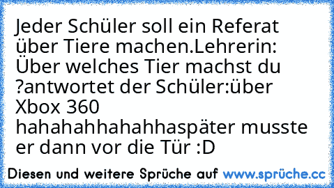 Jeder Schüler soll ein Referat über Tiere machen.
Lehrerin: Über welches Tier machst du ?
antwortet der Schüler:über  Xbox 360 hahahahhahahha
später musste er dann vor die Tür :D