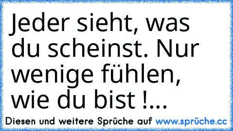 Jeder sieht, was du scheinst. Nur wenige fühlen, wie du bist !...