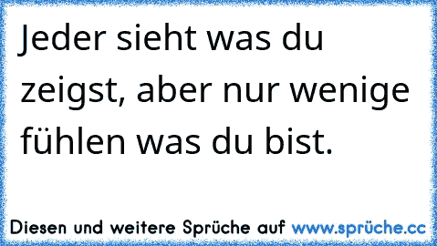 Jeder sieht was du zeigst, aber nur wenige fühlen was du bist. ♥