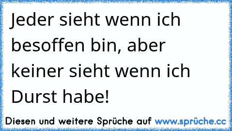 Jeder sieht wenn ich besoffen bin, aber keiner sieht wenn ich Durst habe!