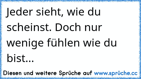 Jeder sieht, wie du scheinst. Doch nur wenige fühlen wie du bist...