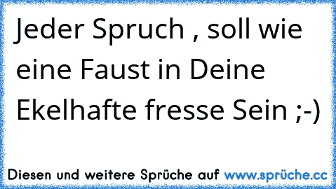 Jeder Spruch , soll wie eine Faust in Deine Ekelhafte fresse Sein ;-)