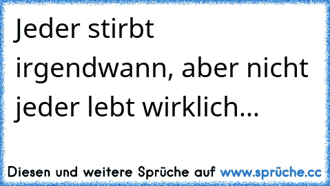 Jeder stirbt irgendwann, aber nicht jeder lebt wirklich...