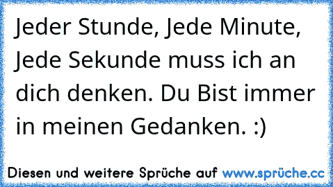 Jeder Stunde, Jede Minute, Jede Sekunde muss ich an dich denken. Du Bist immer in meinen Gedanken. :)