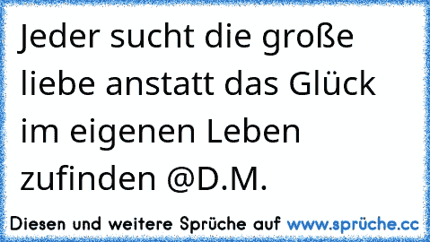 Jeder sucht die große liebe anstatt das Glück im eigenen Leben zufinden @D.M.