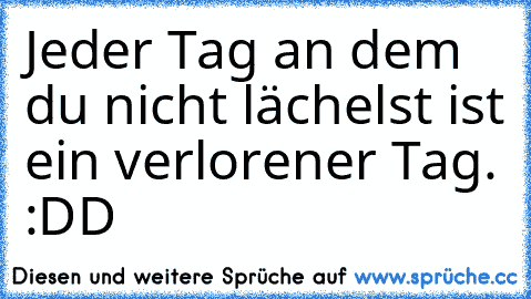 Jeder Tag an dem du nicht lächelst ist ein verlorener Tag. :DD