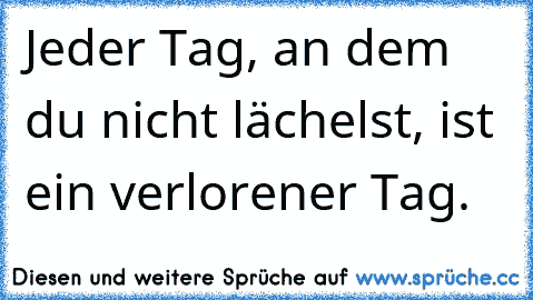 Jeder Tag, an dem du nicht lächelst, ist ein verlorener Tag.