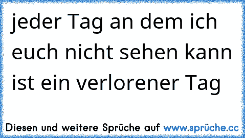 jeder Tag an dem ich euch nicht sehen kann ist ein verlorener Tag