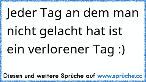 Jeder Tag an dem man nicht gelacht hat ist ein verlorener Tag :)♥