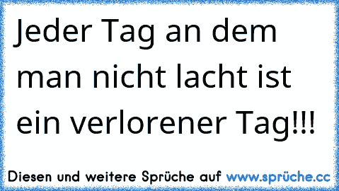 Jeder Tag an dem man nicht lacht ist ein verlorener Tag!!!