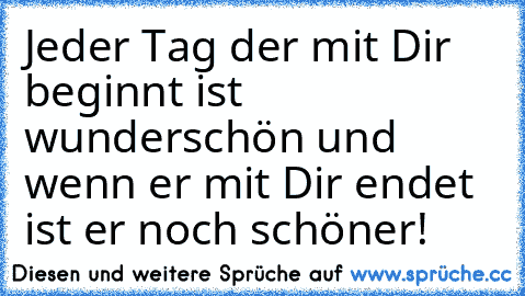 Jeder Tag der mit Dir beginnt ist wunderschön und wenn er mit Dir endet ist er noch schöner!