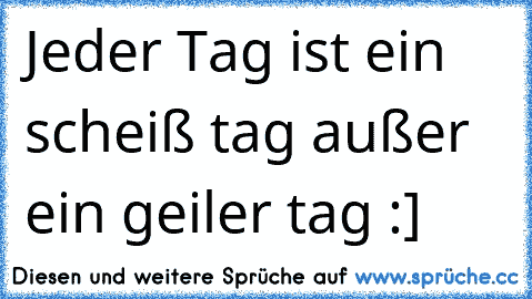 Jeder Tag ist ein scheiß tag außer ein geiler tag :]