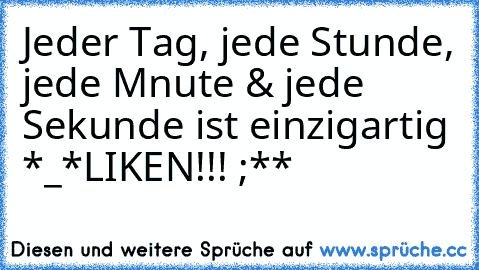 Jeder Tag, jede Stunde, jede Mınute & jede Sekunde ist einzigartig *_*
LIKEN!!! ;**