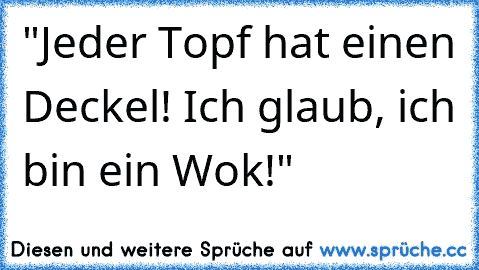 "Jeder Topf hat einen Deckel! Ich glaub, ich bin ein Wok!"