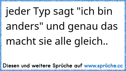 jeder Typ sagt "ich bin anders" und genau das macht sie alle gleich..