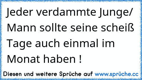 Jeder verdammte Junge/ Mann sollte seine scheiß Tage auch einmal im Monat haben !