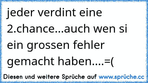 jeder verdint eine 2.chance...auch wen si ein grossen fehler gemacht haben....=(