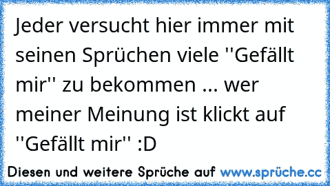 Jeder versucht hier immer mit seinen Sprüchen viele ''Gefällt mir'' zu bekommen ... wer meiner Meinung ist klickt auf  ''Gefällt mir'' :D