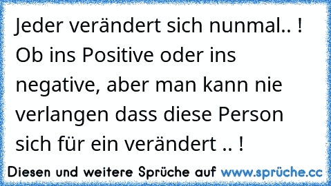 Jeder verändert sich nunmal.. ! Ob ins Positive oder ins negative, aber man kann nie verlangen dass diese Person sich für ein verändert .. !