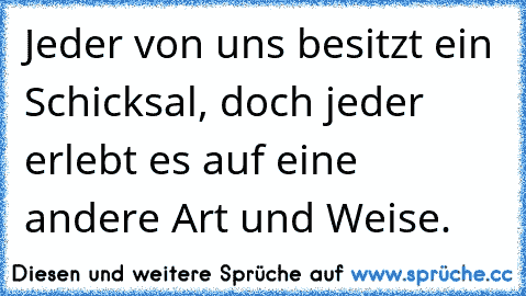 Jeder von uns besitzt ein Schicksal, doch jeder erlebt es auf eine andere Art und Weise.