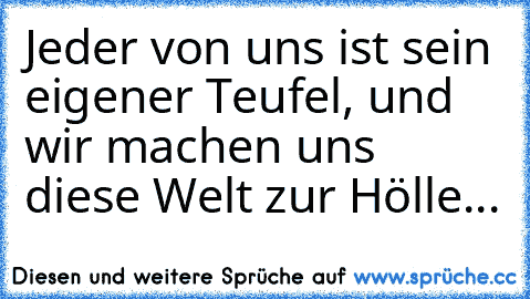 Jeder von uns ist sein eigener Teufel, und wir machen uns diese Welt zur Hölle...