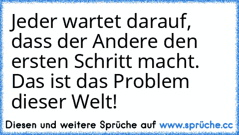 Jeder wartet darauf, dass der Andere den ersten Schritt macht. Das ist das Problem dieser Welt!