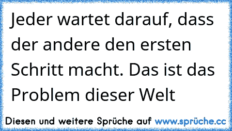 Jeder wartet darauf, dass der andere den ersten Schritt macht. Das ist das Problem dieser Welt ♥