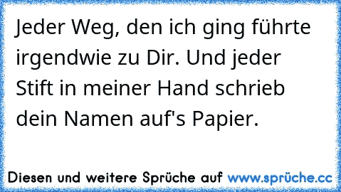 Jeder Weg, den ich ging führte irgendwie zu Dir. Und jeder Stift in meiner Hand schrieb dein Namen auf's Papier.♥