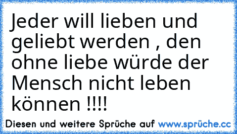 Jeder will lieben und geliebt werden , den ohne liebe würde der Mensch nicht leben können !!!!