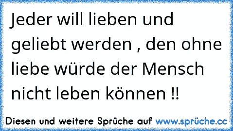 Jeder will lieben und geliebt werden , den ohne liebe würde der Mensch nicht leben können !!