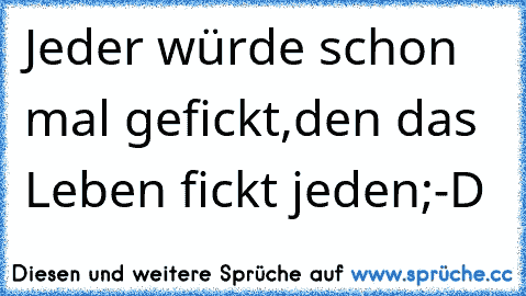 Jeder würde schon mal gefickt,den das Leben fickt jeden;-D