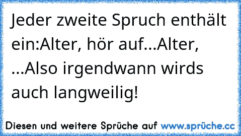 Jeder zweite Spruch enthält ein:
Alter, hör auf...
Alter, ...
Also irgendwann wirds auch langweilig!