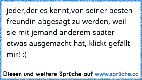 jeder,der es kennt,von seiner besten freundin abgesagt zu werden, weil sie mit jemand anderem später etwas ausgemacht hat, klickt gefällt mir! :(