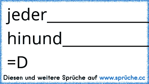 jeder__________________der
hier___________________seine
zeit___________________verschwendet
um___________________seine
augen________________ hin
und__________________her
zu___________________bewegen
hat__________________keine
hobbys_______________ =D