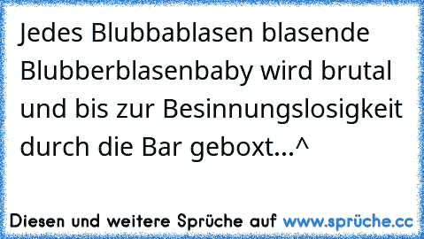 Jedes Blubbablasen blasende Blubberblasenbaby wird brutal und bis zur Besinnungslosigkeit durch die Bar geboxt...^