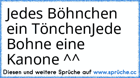 Jedes Böhnchen ein Tönchen
Jede Bohne eine Kanone ^^