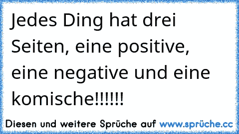 Jedes Ding hat drei Seiten, eine positive, eine negative und eine komische!!!!!!