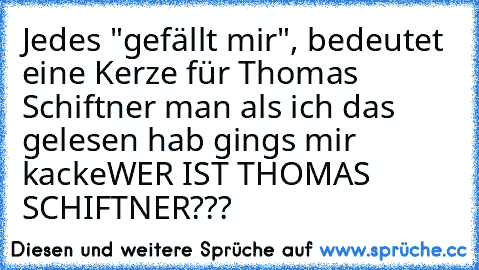 Jedes "gefällt mir", bedeutet eine Kerze für Thomas Schiftner
 man als ich das gelesen hab gings mir kacke
WER IST THOMAS SCHIFTNER???