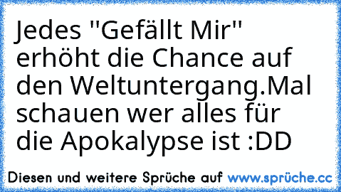 Jedes ''Gefällt Mir'' erhöht die Chance auf den Weltuntergang.
Mal schauen wer alles für die Apokalypse ist :DD