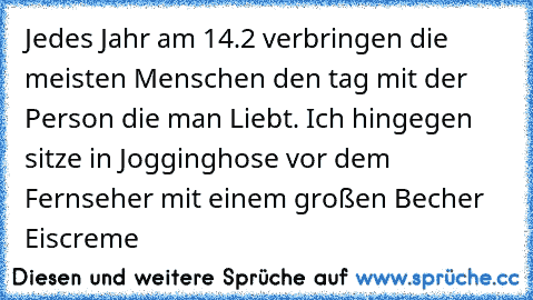 Jedes Jahr am 14.2 verbringen die meisten Menschen den tag mit der Person die man Liebt. Ich hingegen sitze in Jogginghose vor dem Fernseher mit einem großen Becher Eiscreme