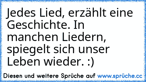 Jedes Lied, erzählt eine Geschichte. In manchen Liedern, spiegelt sich unser Leben wieder. :)♥