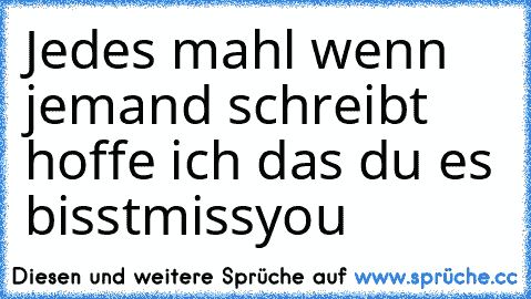 Jedes mahl wenn jemand schreibt hoffe ich das du es bisst♥missyou♥