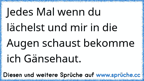 Jedes Mal wenn du lächelst und mir in die Augen schaust bekomme ich Gänsehaut.