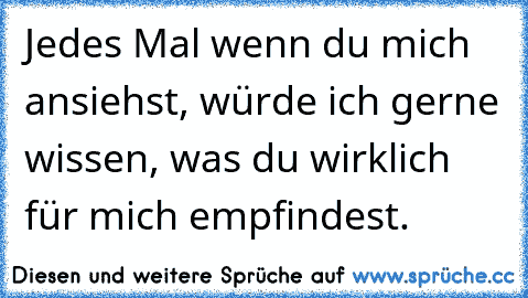 Jedes Mal wenn du mich ansiehst, würde ich gerne wissen, was du wirklich für mich empfindest.