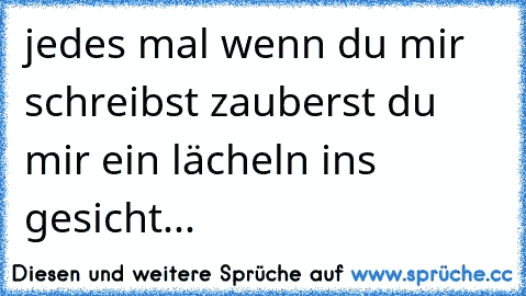 jedes mal wenn du mir schreibst zauberst du mir ein lächeln ins gesicht... 