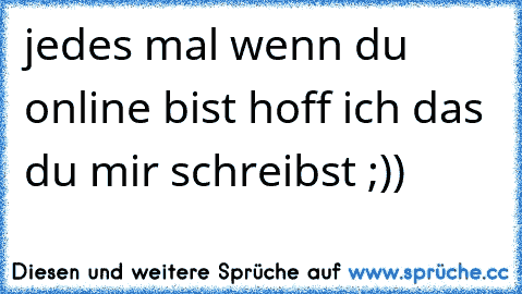 jedes mal wenn du online bist hoff ich das du mir schreibst ;))