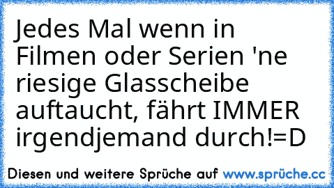 Jedes Mal wenn in Filmen oder Serien 'ne riesige Glasscheibe auftaucht, fährt IMMER irgendjemand durch!
=D