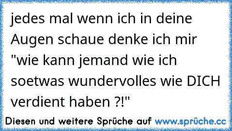 jedes mal wenn ich in deine Augen schaue denke ich mir "wie kann jemand wie ich soetwas wundervolles wie DICH verdient haben ?!" ♥